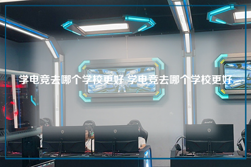 学电竞去哪个学校更好 学电竞去哪个学校更好